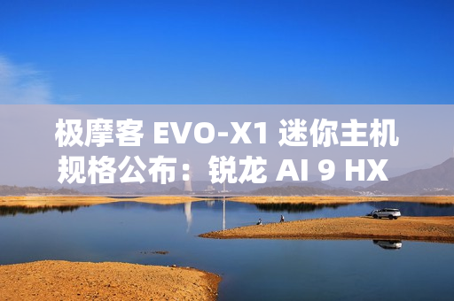 极摩客 EVO-X1 迷你主机规格公布：锐龙 AI 9 HX 370 + 32G RAM，双 2.5G 网口 / 双 HDMI