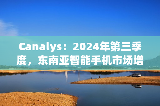 Canalys：2024年第三季度，东南亚智能手机市场增长 15%