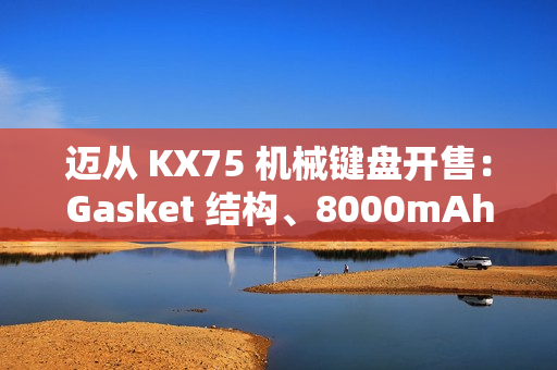 迈从 KX75 机械键盘开售：Gasket 结构、8000mAh 电池，首发 399 元起