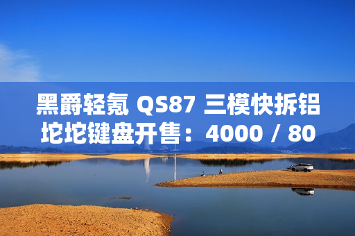 黑爵轻氪 QS87 三模快拆铝坨坨键盘开售：4000 / 8000mAh 电池、87 键配列，259 元起