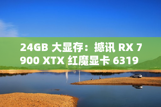 24GB 大显存：撼讯 RX 7900 XTX 红魔显卡 6319 元新低