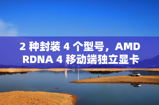 2 种封装 4 个型号，AMD RDNA 4 移动端独立显卡阵容曝光