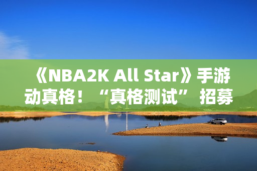 《NBA2K All Star》手游动真格!“真格测试” 招募活动等你来参与 《NBA2K All Star》手游动真格!“真格测试” 招募活动等你来参与