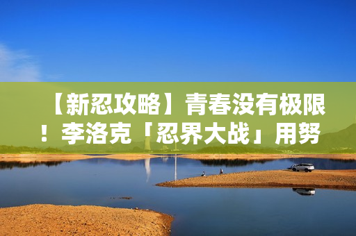 【新忍攻略】青春没有极限！李洛克「忍界大战」用努力超越天才！