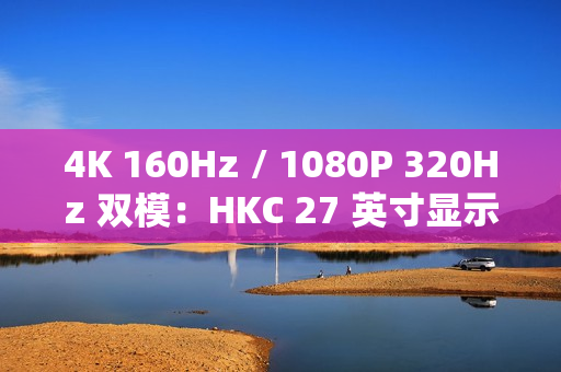 4K 160Hz / 1080P 320Hz 双模：HKC 27 英寸显示器 1429 元新低