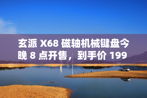 玄派 X68 磁轴机械键盘今晚 8 点开售，到手价 199 元