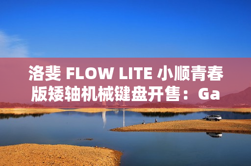 洛斐 FLOW LITE 小顺青春版矮轴机械键盘开售:Gasket 结构、三模连接,399 元起 洛斐 FLOW LITE 小顺青春版矮轴机械键盘开售:Gasket 结构、三模连接,399 元起