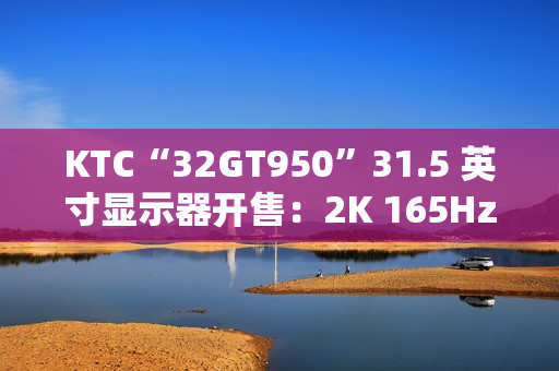 KTC“32GT950”31.5 英寸显示器开售：2K 165Hz，1399 元