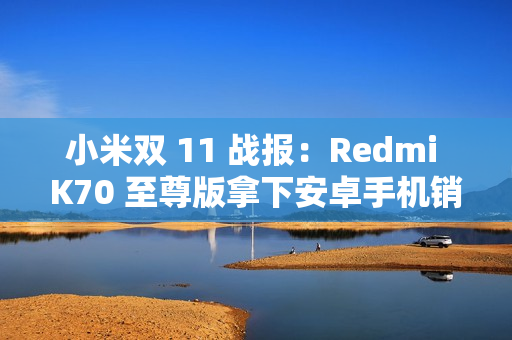 小米双 11 战报：Redmi K70 至尊版拿下安卓手机销冠，智能手环突破 130 万件