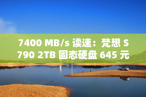 7400 MB/s 读速：梵想 S790 2TB 固态硬盘 645 元再降价