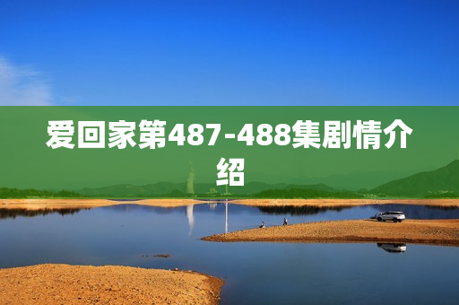 爱回家第487-488集剧情介绍 爱回家第487-488集剧情介绍