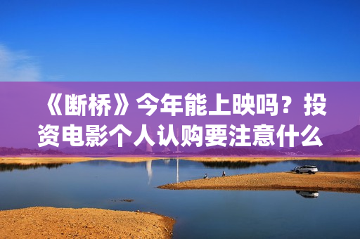 《断桥》今年能上映吗？投资电影个人认购要注意什么？(《断桥》今年能看吗)