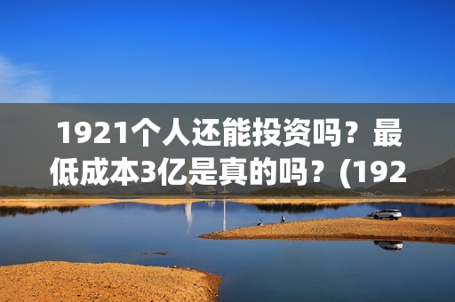 1921个人还能投资吗？最低成本3亿是真的吗？(1921投资赚钱吗)