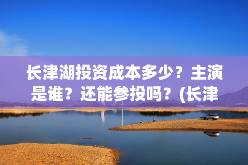 长津湖投资成本多少？主演是谁？还能参投吗？(长津湖投资占比)