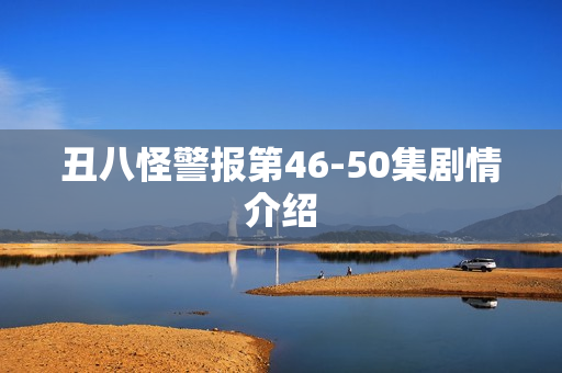 丑八怪警报第46-50集剧情介绍