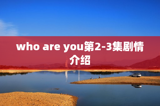 who are you第2-3集剧情介绍