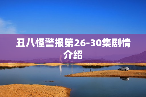 丑八怪警报第26-30集剧情介绍