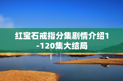 红宝石戒指分集剧情介绍1-120集大结局