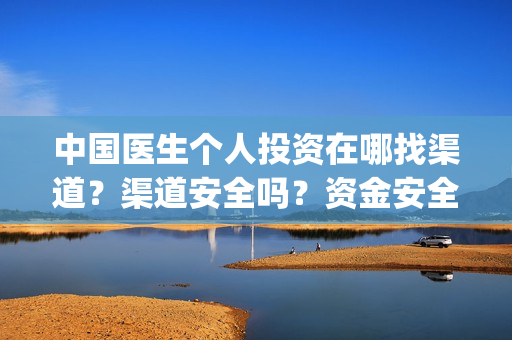 中国医生个人投资在哪找渠道？渠道安全吗？资金安全吗？(中国医生个人投资有保障吗)