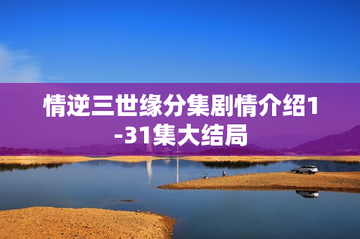 情逆三世缘分集剧情介绍1-31集大结局