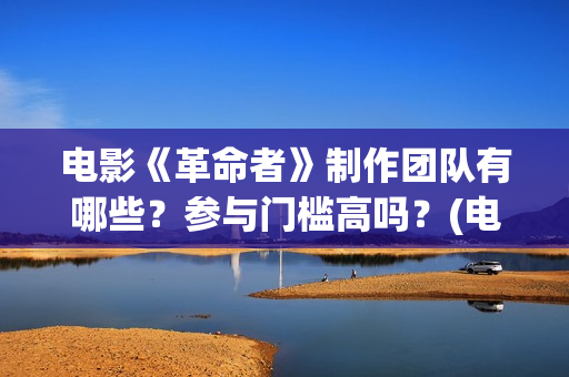 电影《革命者》制作团队有哪些？参与门槛高吗？(电影《革命者》简介)