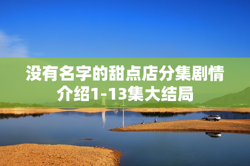 没有名字的甜点店分集剧情介绍1-13集大结局