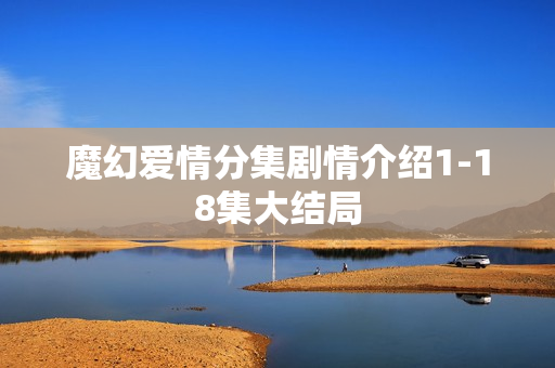 魔幻爱情分集剧情介绍1-18集大结局