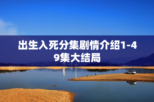 出生入死分集剧情介绍1-49集大结局