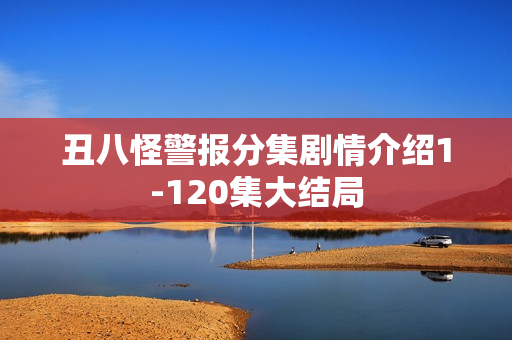 丑八怪警报分集剧情介绍1-120集大结局