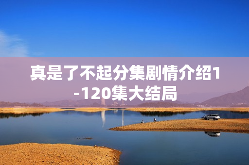 真是了不起分集剧情介绍1-120集大结局