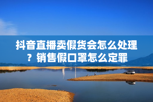 抖音直播卖假货会怎么处理?销售假口罩怎么定罪 抖音直播卖假货会怎么处理?销售假口罩怎么定罪