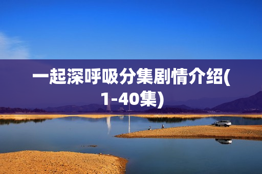 一起深呼吸分集剧情介绍(1-40集)