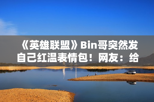 《英雄联盟》Bin哥突然发自己红温表情包！网友：给你P了双眼皮