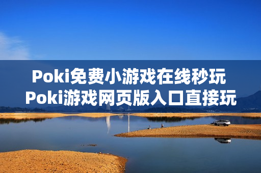 Poki免费小游戏在线秒玩 Poki游戏网页版入口直接玩