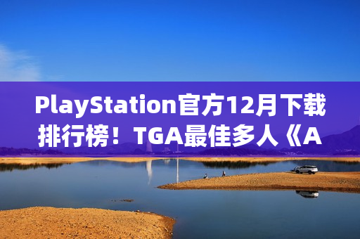 PlayStation官方12月下载排行榜！TGA最佳多人《Arc Raiders》依旧领跑