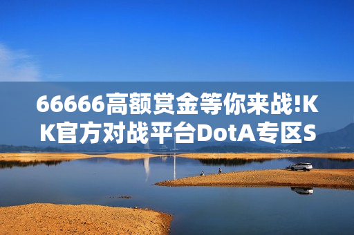 66666高额赏金等你来战!KK官方对战平台DotA专区S4赛季“剑盾合璧”开启！