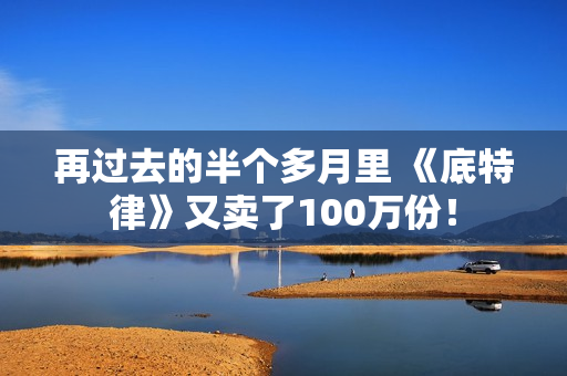 再过去的半个多月里 《底特律》又卖了100万份！