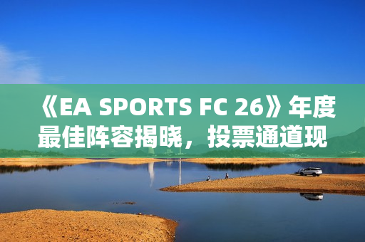 《EA SPORTS FC 26》年度最佳阵容揭晓，投票通道现已开启！
