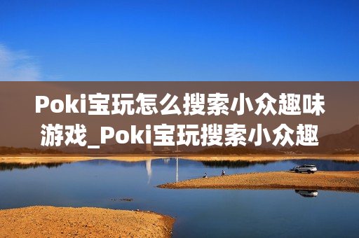 Poki宝玩怎么搜索小众趣味游戏_Poki宝玩搜索小众趣味游戏实用技巧【攻略】