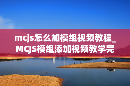mcjs怎么加模组视频教程_MCJS模组添加视频教学完整指南 mcjs怎么加模组视频教程_MCJS模组添加视频教学完整指南