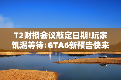 T2财报会议敲定日期!玩家饥渴等待:GTA6新预告快来! T2财报会议敲定日期!玩家饥渴等待:GTA6新预告快来!