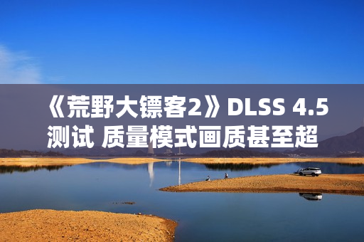 《荒野大镖客2》DLSS 4.5测试 质量模式画质甚至超过了原生分辨率