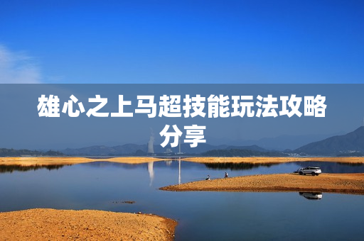 雄心之上马超技能玩法攻略分享