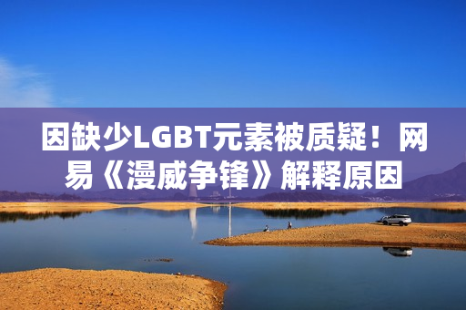 因缺少LGBT元素被质疑！网易《漫威争锋》解释原因