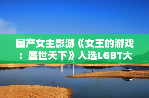 国产女主影游《女王的游戏：盛世天下》入选LGBT大奖提名！还有AC影等
