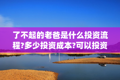 了不起的老爸是什么投资流程?多少投资成本?可以投资吗?(了不起的老爸真实原型)
