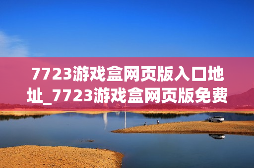 7723游戏盒网页版入口地址_7723游戏盒网页版免费秒玩入口网址 7723游戏盒网页版入口地址_7723游戏盒网页版免费秒玩入口网址