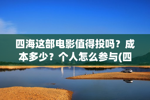 四海这部电影值得投吗？成本多少？个人怎么参与(四海电影出品公司是哪一家)