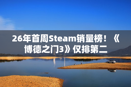 26年首周Steam销量榜！《博德之门3》仅排第二