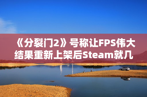 《分裂门2》号称让FPS伟大结果重新上架后Steam就几百玩家！官方：Steam表格并不能衡量乐趣